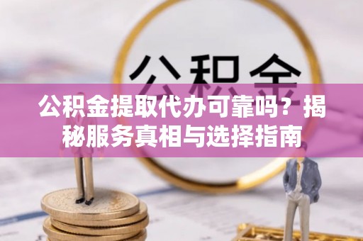 阜平公积金提取代办可靠吗？揭秘服务真相与选择指南