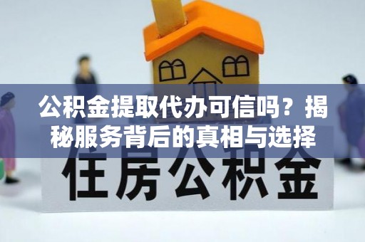 阜平公积金提取代办可信吗？揭秘服务背后的真相与选择