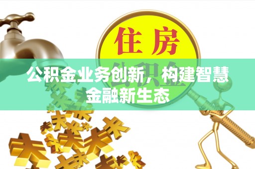 阜平公积金业务创新，构建智慧金融新生态