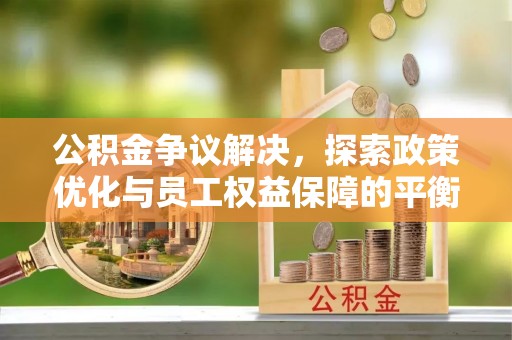 阜平公积金争议解决，探索政策优化与员工权益保障的平衡点