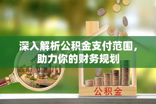 阜平深入解析公积金支付范围，助力你的财务规划