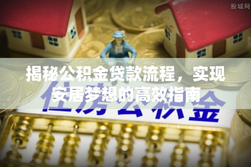 阜平揭秘公积金贷款流程，实现安居梦想的高效指南