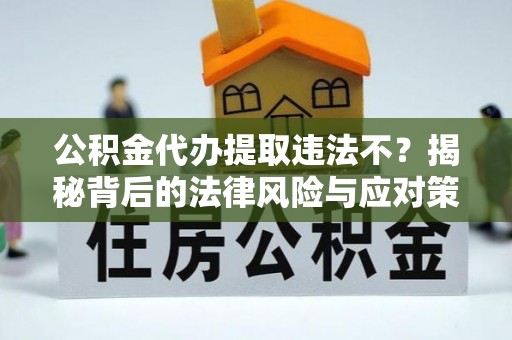 阜平公积金代办提取违法不？揭秘背后的法律风险与应对策略