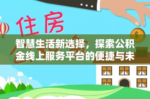 阜平智慧生活新选择，探索公积金线上服务平台的便捷与未来