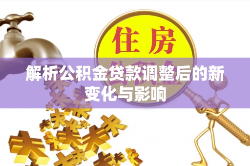 阜平解析公积金贷款调整后的新变化与影响