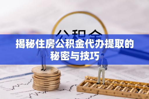 阜平揭秘住房公积金代办提取的秘密与技巧