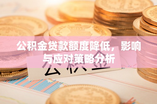 阜平公积金贷款额度降低，影响与应对策略分析