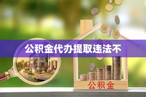 阜平公积金代办提取违法不