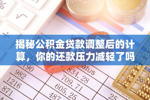 阜平揭秘公积金贷款调整后的计算，你的还款压力减轻了吗？