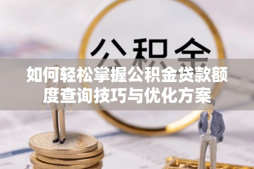 阜平如何轻松掌握公积金贷款额度查询技巧与优化方案