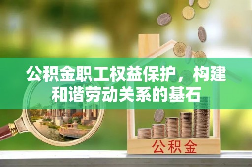 阜平公积金职工权益保护，构建和谐劳动关系的基石