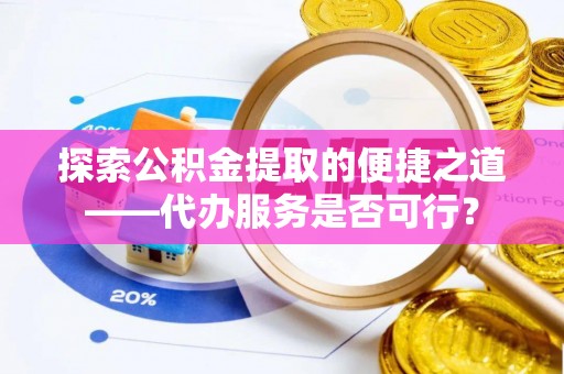 阜平探索公积金提取的便捷之道——代办服务是否可行？