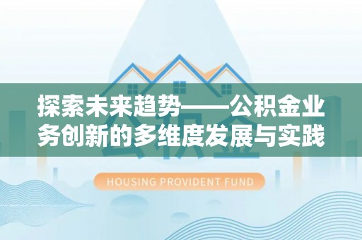 阜平探索未来趋势——公积金业务创新的多维度发展与实践