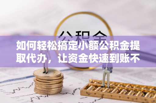 阜平如何轻松搞定小额公积金提取代办，让资金快速到账不是梦