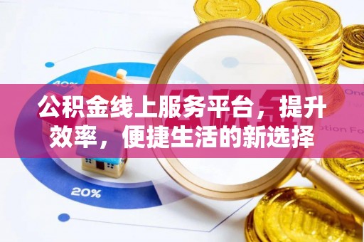 阜平公积金线上服务平台，提升效率，便捷生活的新选择