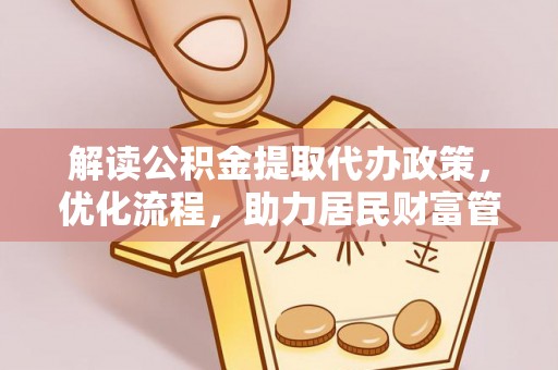 阜平解读公积金提取代办政策，优化流程，助力居民财富管理