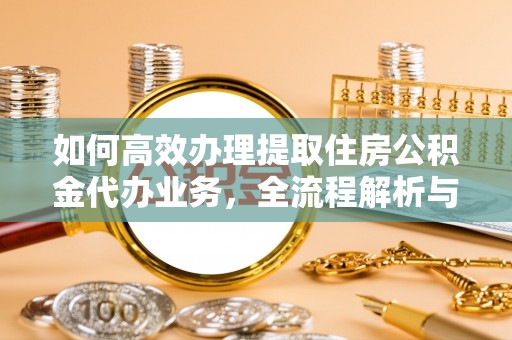 阜平如何高效办理提取住房公积金代办业务，全流程解析与实用建议