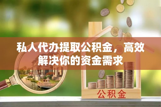 阜平私人代办提取公积金，高效解决你的资金需求
