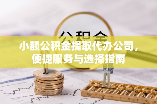 阜平小额公积金提取代办公司，便捷服务与选择指南