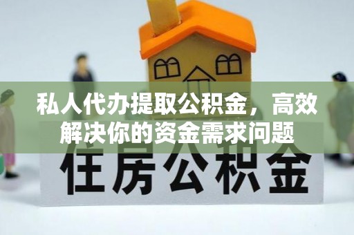 阜平私人代办提取公积金，高效解决你的资金需求问题