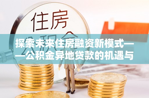 阜平探索未来住房融资新模式——公积金异地贷款的机遇与挑战