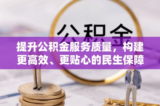 阜平提升公积金服务质量，构建更高效、更贴心的民生保障体系