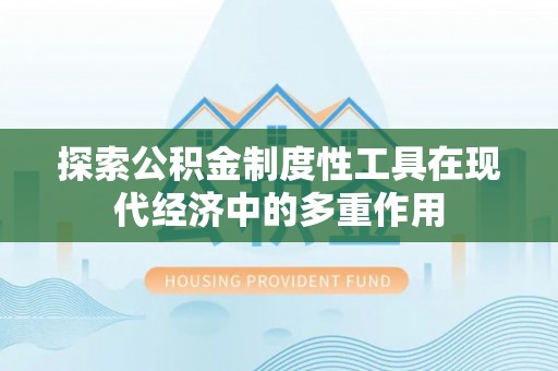 阜平探索公积金制度性工具在现代经济中的多重作用