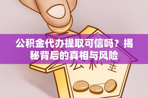 阜平公积金代办提取可信吗？揭秘背后的真相与风险