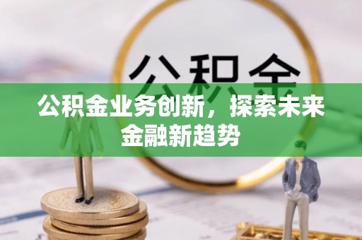 阜平公积金业务创新，探索未来金融新趋势