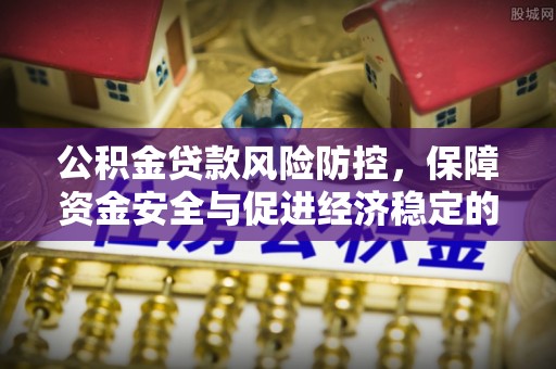 阜平公积金贷款风险防控，保障资金安全与促进经济稳定的关键策略