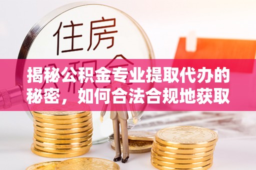 阜平揭秘公积金专业提取代办的秘密，如何合法合规地获取你的住房基金？
