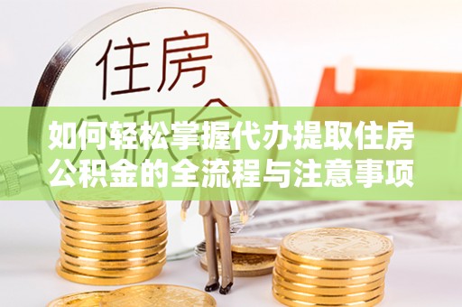 阜平如何轻松掌握代办提取住房公积金的全流程与注意事项