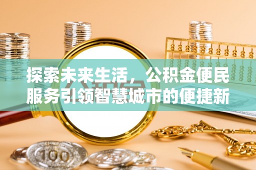 阜平探索未来生活，公积金便民服务引领智慧城市的便捷新体验