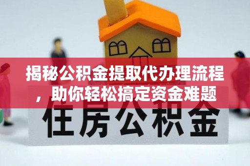 阜平揭秘公积金提取代办理流程，助你轻松搞定资金难题