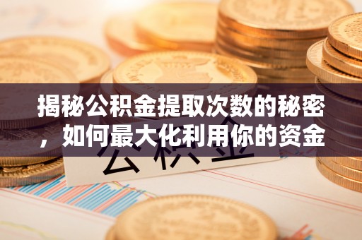 阜平揭秘公积金提取次数的秘密，如何最大化利用你的资金