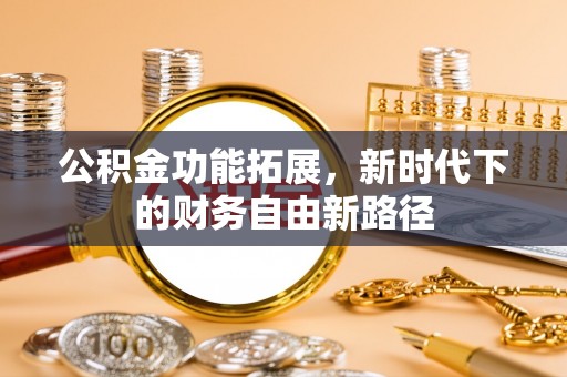 阜平公积金功能拓展，新时代下的财务自由新路径