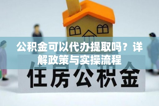 阜平公积金可以代办提取吗？详解政策与实操流程