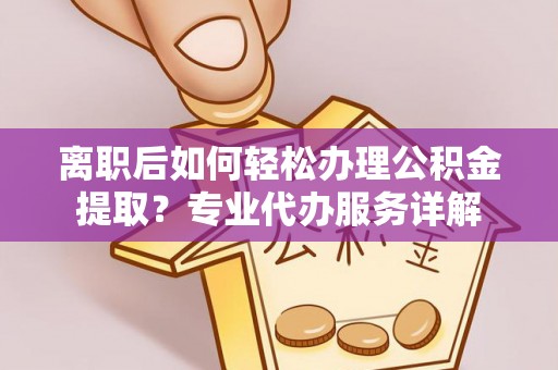 阜平离职后如何轻松办理公积金提取？专业代办服务详解