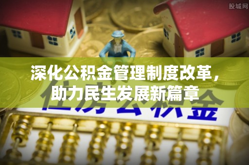 阜平深化公积金管理制度改革，助力民生发展新篇章