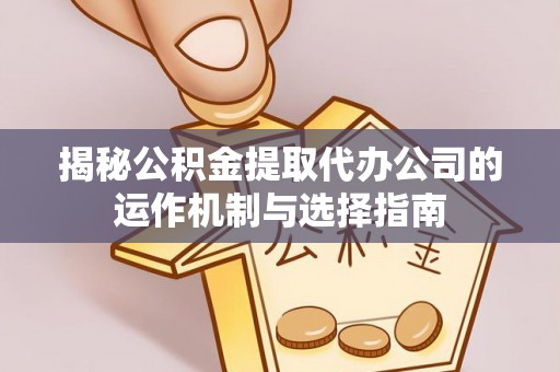 阜平揭秘公积金提取代办公司的运作机制与选择指南