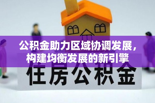阜平公积金助力区域协调发展，构建均衡发展的新引擎