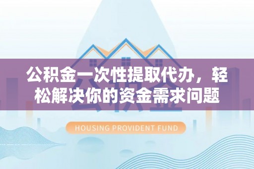阜平公积金一次性提取代办，轻松解决你的资金需求问题