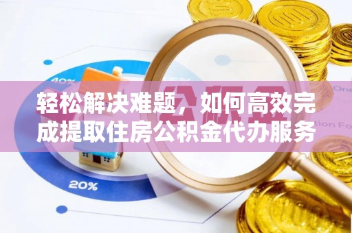 阜平轻松解决难题，如何高效完成提取住房公积金代办服务