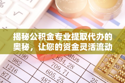 阜平揭秘公积金专业提取代办的奥秘，让您的资金灵活流动