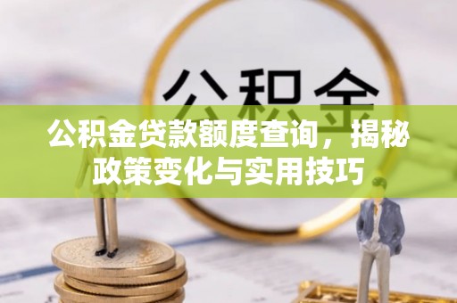 阜平公积金贷款额度查询，揭秘政策变化与实用技巧