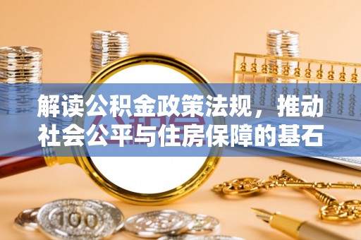 阜平解读公积金政策法规，推动社会公平与住房保障的基石