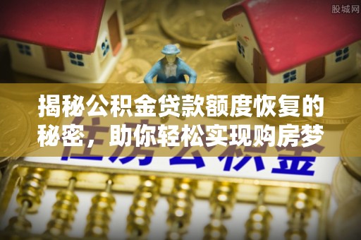 阜平揭秘公积金贷款额度恢复的秘密，助你轻松实现购房梦想