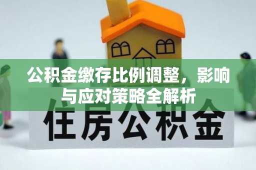 阜平公积金缴存比例调整，影响与应对策略全解析