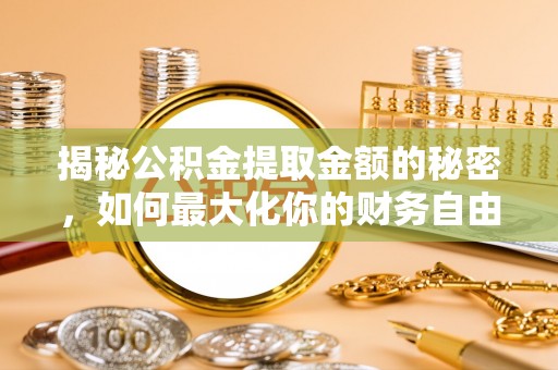 阜平揭秘公积金提取金额的秘密，如何最大化你的财务自由