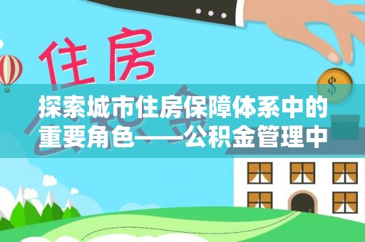 阜平探索城市住房保障体系中的重要角色——公积金管理中心
